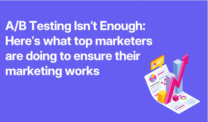 A/B testing isn't enough: here's what top marketers are doing to ensure their marketing works